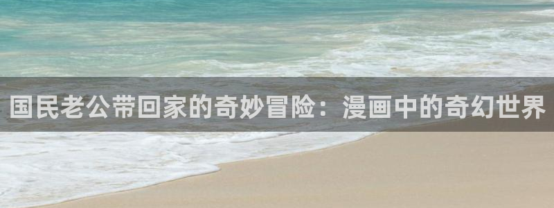 香蕉漫画免费读漫画网下拉式小说：国民老公带回家的奇妙冒险：漫画中的奇幻世界